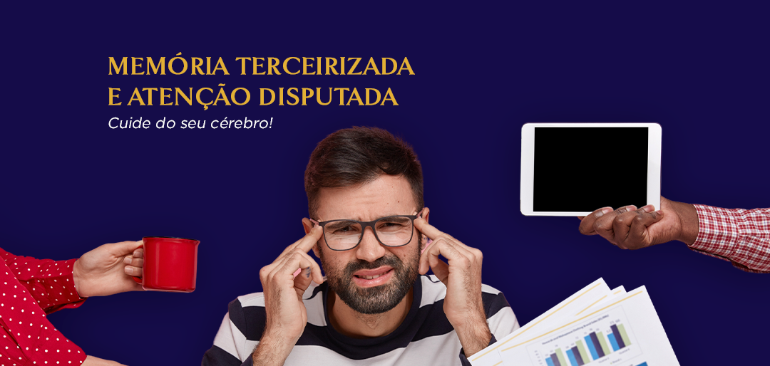 Memória terceirizada e atenção disputada: cuide do seu cérebro!